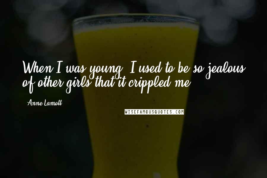 Anne Lamott Quotes: When I was young, I used to be so jealous of other girls that it crippled me.