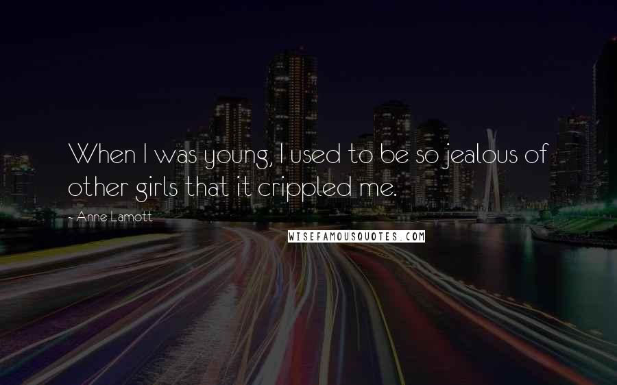 Anne Lamott Quotes: When I was young, I used to be so jealous of other girls that it crippled me.