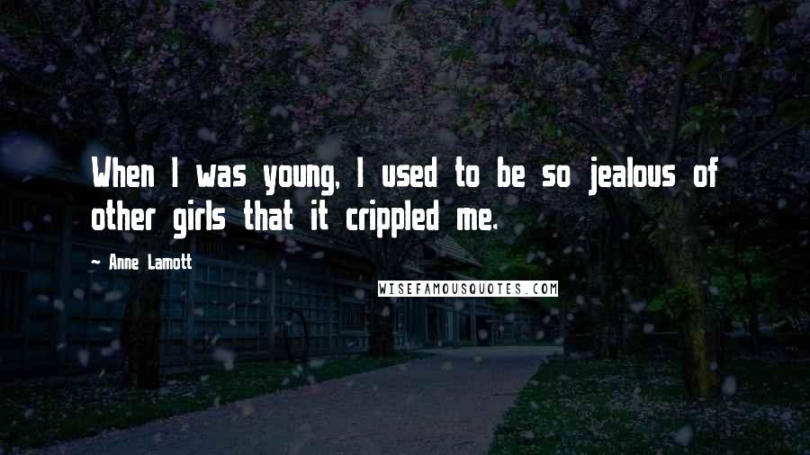 Anne Lamott Quotes: When I was young, I used to be so jealous of other girls that it crippled me.