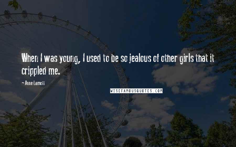 Anne Lamott Quotes: When I was young, I used to be so jealous of other girls that it crippled me.