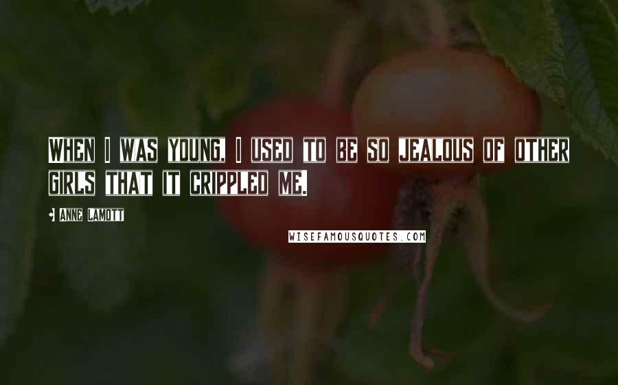 Anne Lamott Quotes: When I was young, I used to be so jealous of other girls that it crippled me.