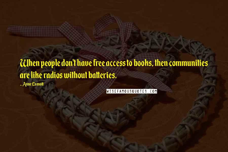 Anne Lamott Quotes: When people don't have free access to books, then communities are like radios without batteries.