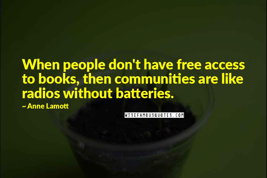 Anne Lamott Quotes: When people don't have free access to books, then communities are like radios without batteries.