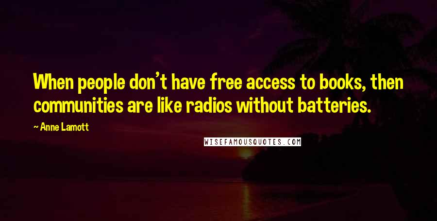 Anne Lamott Quotes: When people don't have free access to books, then communities are like radios without batteries.