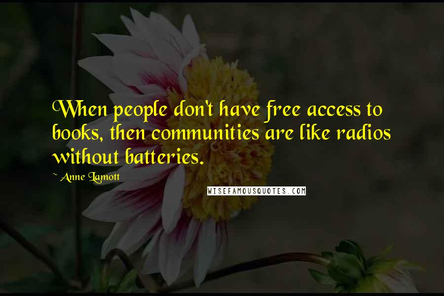 Anne Lamott Quotes: When people don't have free access to books, then communities are like radios without batteries.