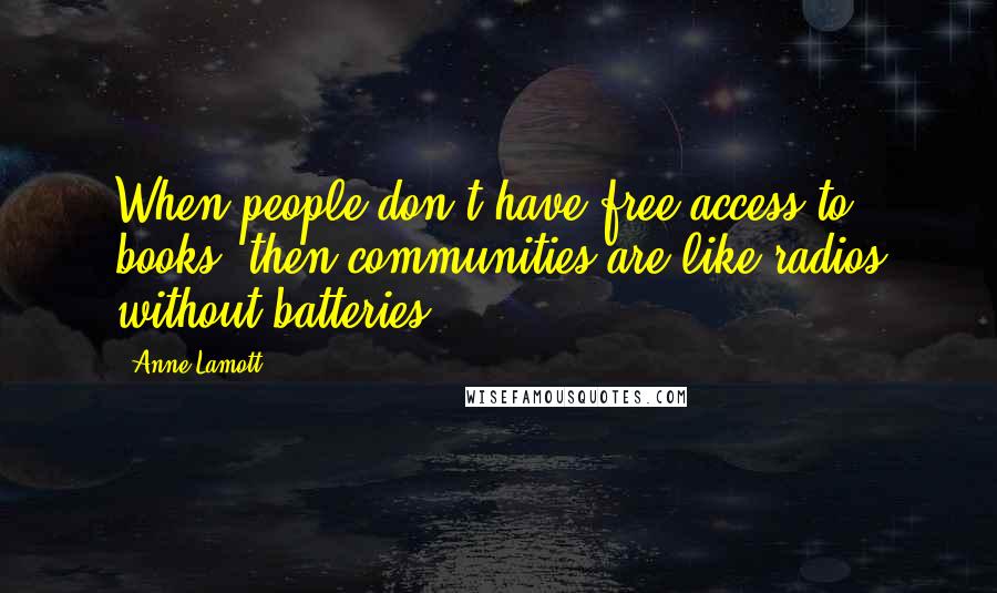 Anne Lamott Quotes: When people don't have free access to books, then communities are like radios without batteries.