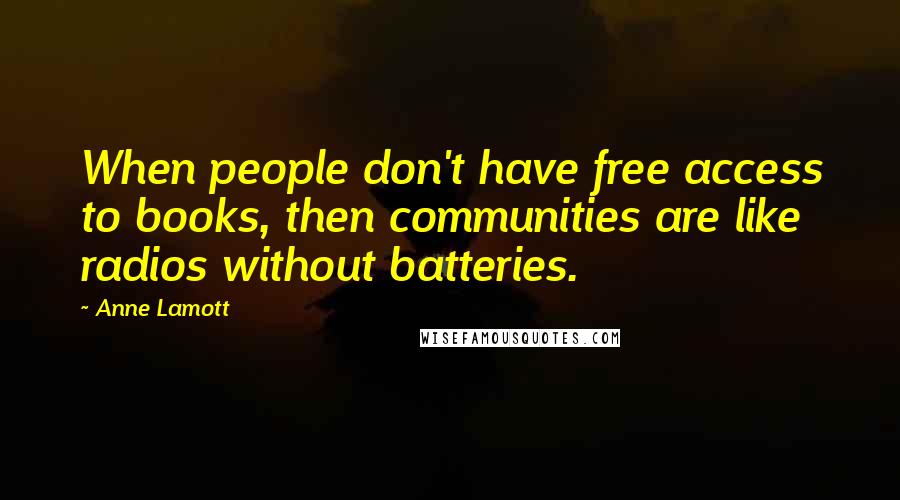 Anne Lamott Quotes: When people don't have free access to books, then communities are like radios without batteries.