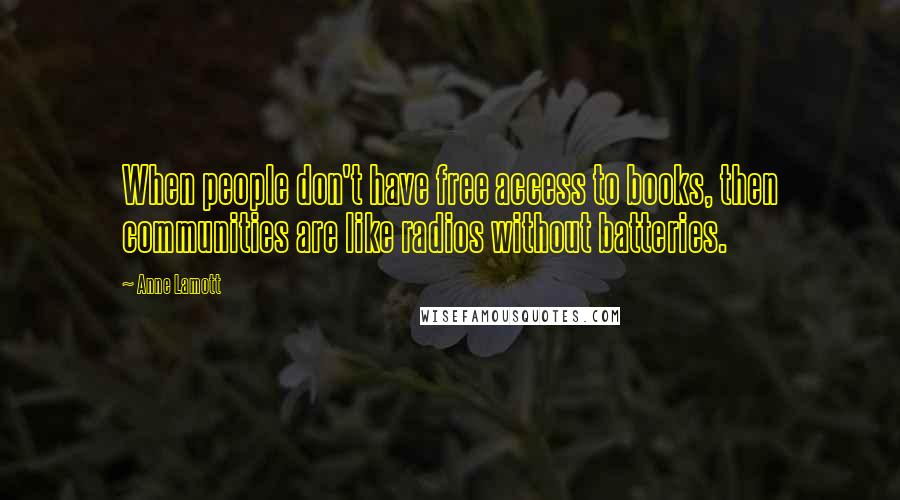 Anne Lamott Quotes: When people don't have free access to books, then communities are like radios without batteries.