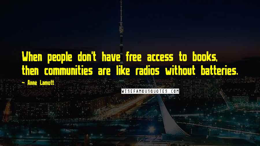 Anne Lamott Quotes: When people don't have free access to books, then communities are like radios without batteries.