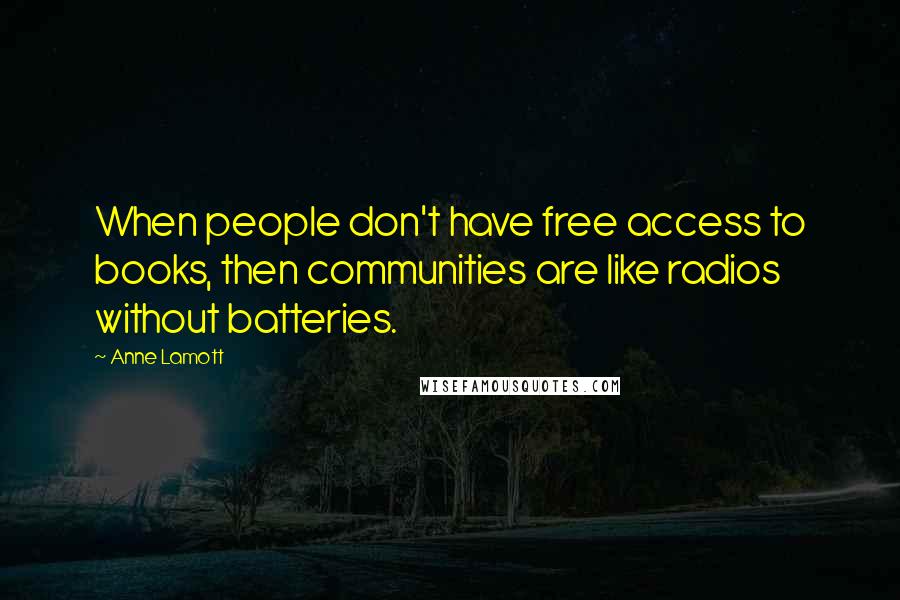 Anne Lamott Quotes: When people don't have free access to books, then communities are like radios without batteries.