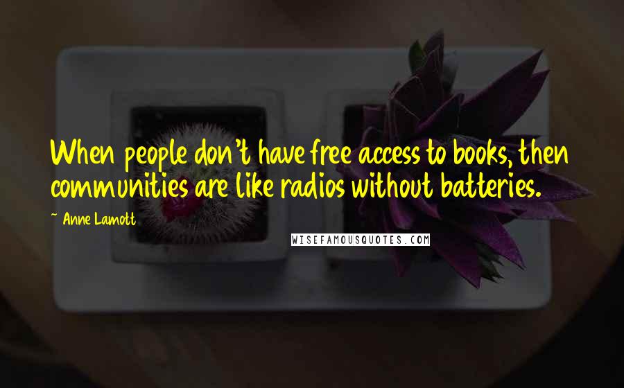 Anne Lamott Quotes: When people don't have free access to books, then communities are like radios without batteries.