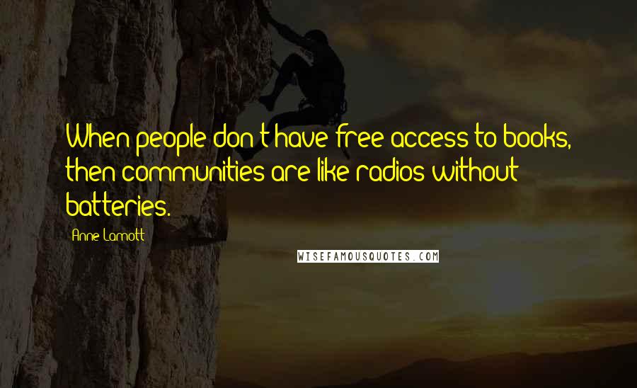 Anne Lamott Quotes: When people don't have free access to books, then communities are like radios without batteries.