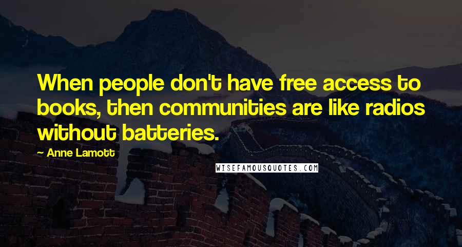 Anne Lamott Quotes: When people don't have free access to books, then communities are like radios without batteries.