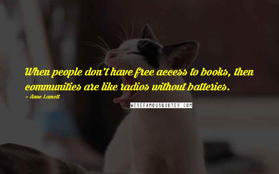 Anne Lamott Quotes: When people don't have free access to books, then communities are like radios without batteries.