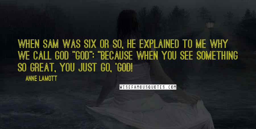 Anne Lamott Quotes: When Sam was six or so, he explained to me why we call God "God": "Because when you see something so great, you just go, 'God!