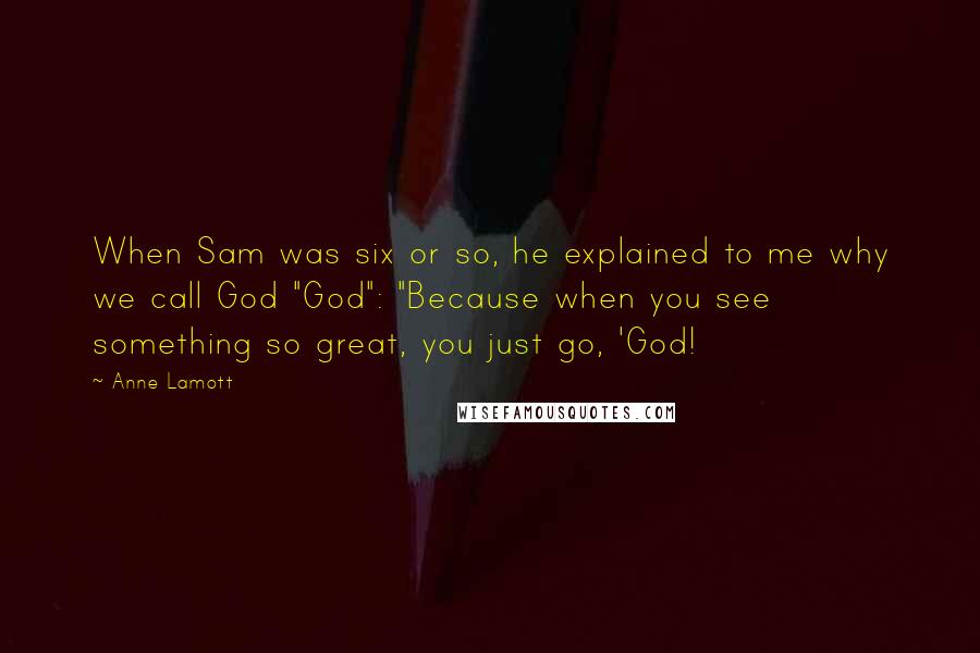 Anne Lamott Quotes: When Sam was six or so, he explained to me why we call God "God": "Because when you see something so great, you just go, 'God!