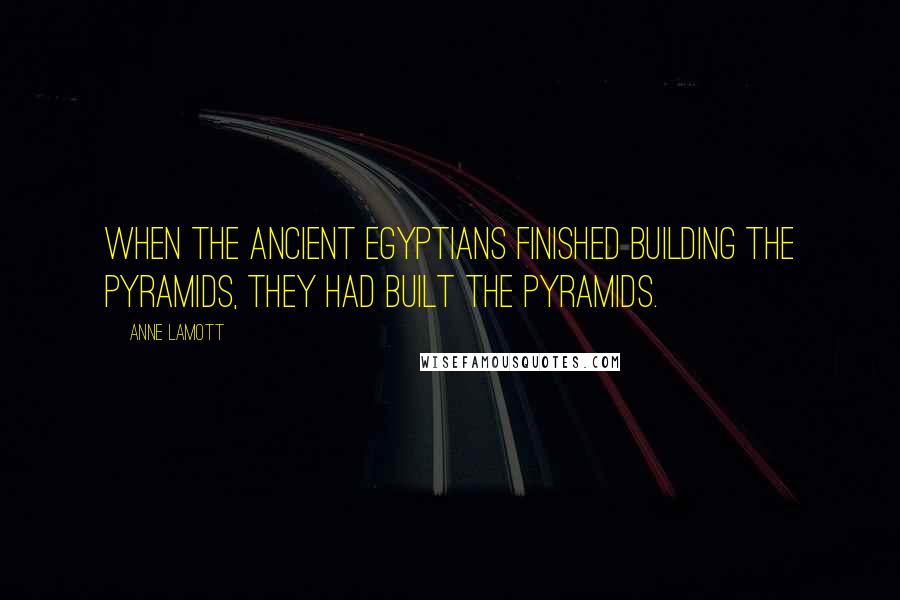 Anne Lamott Quotes: When the ancient Egyptians finished building the pyramids, they had built the pyramids.