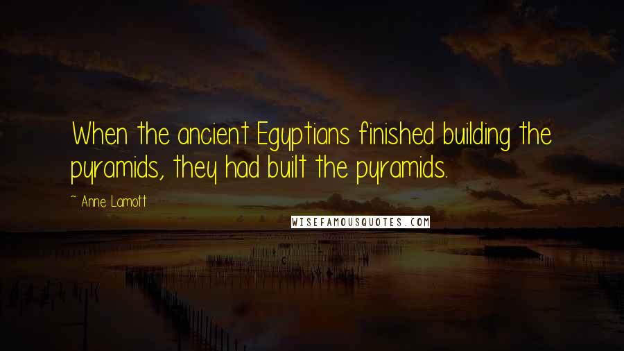 Anne Lamott Quotes: When the ancient Egyptians finished building the pyramids, they had built the pyramids.