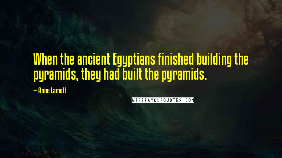 Anne Lamott Quotes: When the ancient Egyptians finished building the pyramids, they had built the pyramids.
