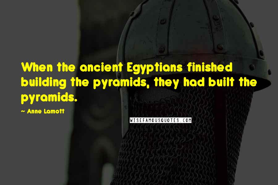 Anne Lamott Quotes: When the ancient Egyptians finished building the pyramids, they had built the pyramids.