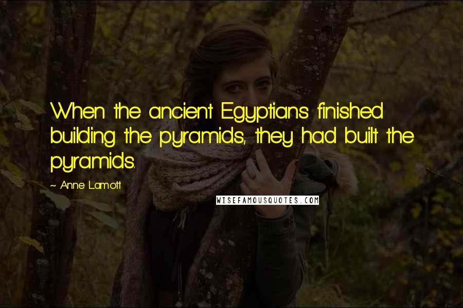 Anne Lamott Quotes: When the ancient Egyptians finished building the pyramids, they had built the pyramids.