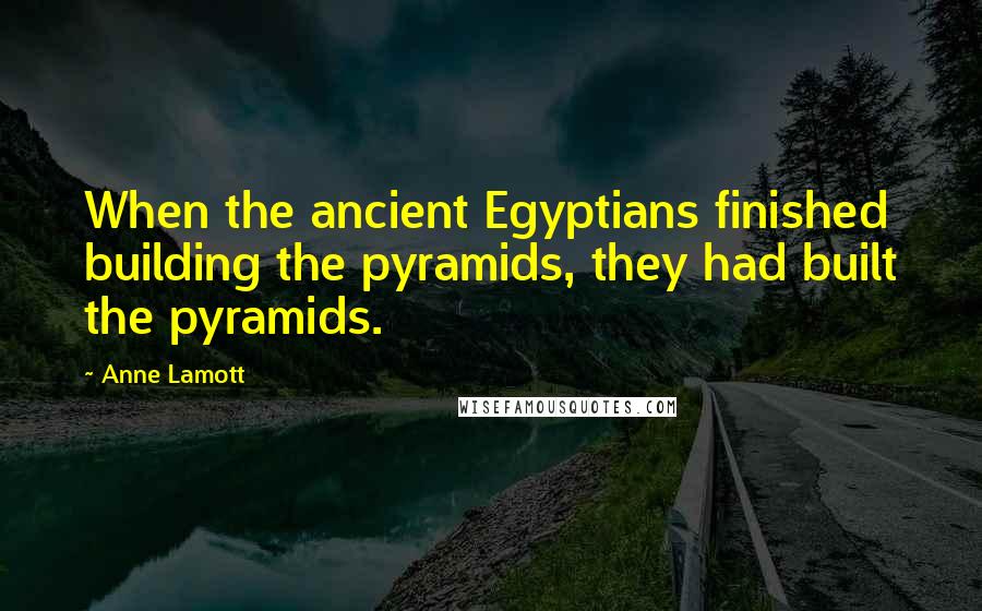 Anne Lamott Quotes: When the ancient Egyptians finished building the pyramids, they had built the pyramids.