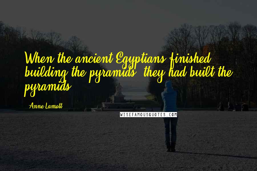 Anne Lamott Quotes: When the ancient Egyptians finished building the pyramids, they had built the pyramids.