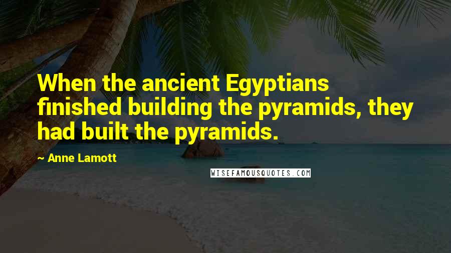 Anne Lamott Quotes: When the ancient Egyptians finished building the pyramids, they had built the pyramids.