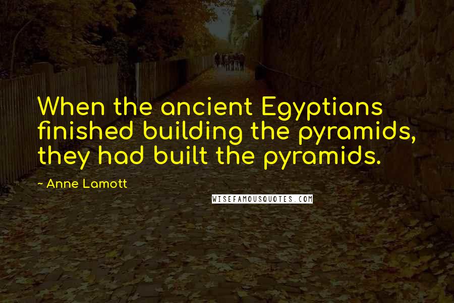 Anne Lamott Quotes: When the ancient Egyptians finished building the pyramids, they had built the pyramids.