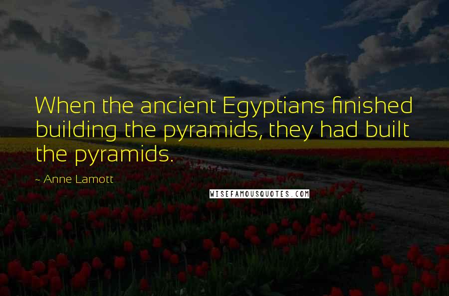 Anne Lamott Quotes: When the ancient Egyptians finished building the pyramids, they had built the pyramids.