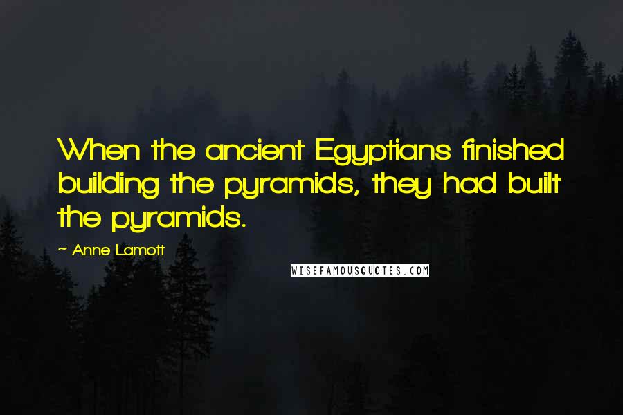 Anne Lamott Quotes: When the ancient Egyptians finished building the pyramids, they had built the pyramids.