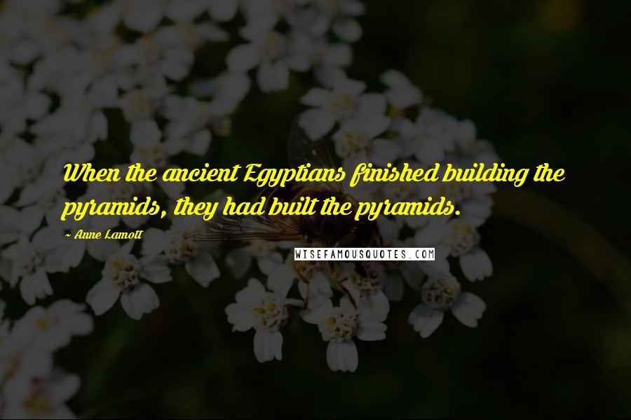 Anne Lamott Quotes: When the ancient Egyptians finished building the pyramids, they had built the pyramids.