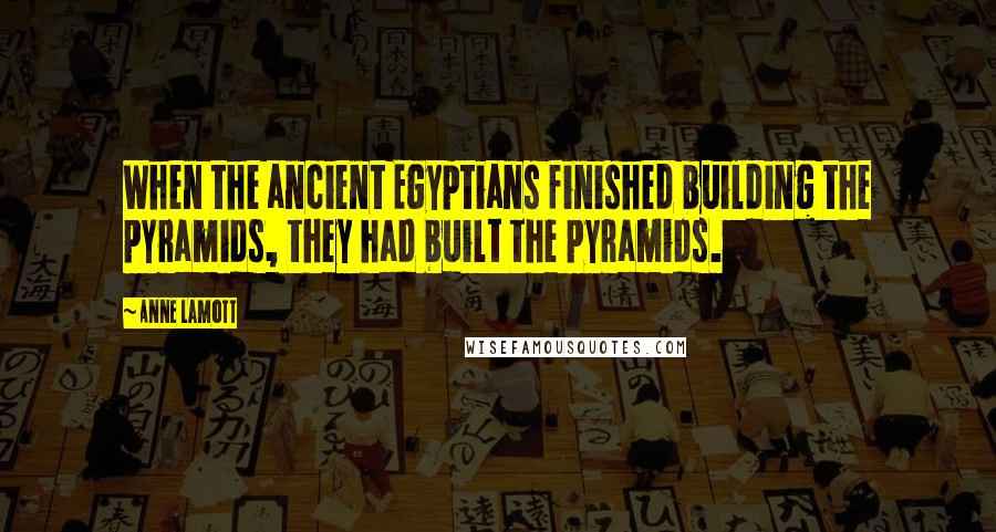 Anne Lamott Quotes: When the ancient Egyptians finished building the pyramids, they had built the pyramids.