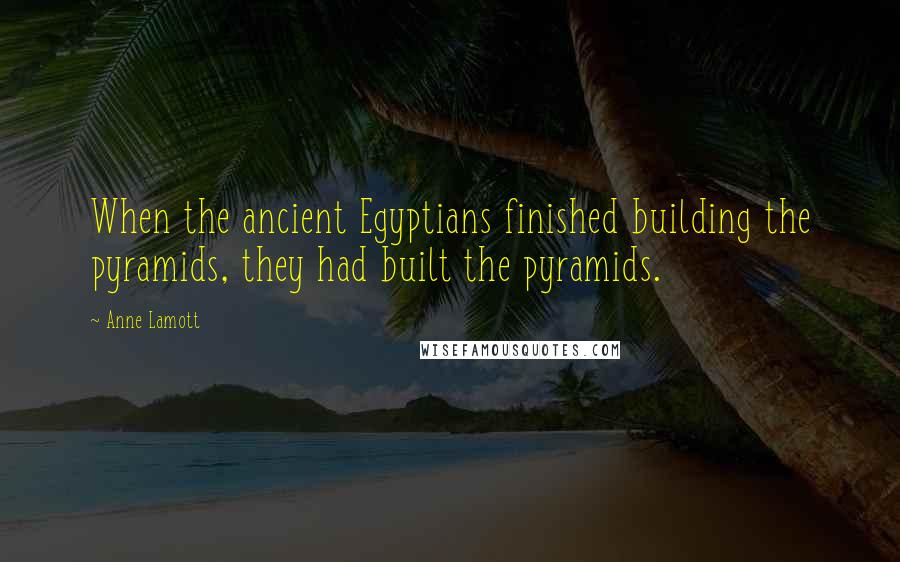 Anne Lamott Quotes: When the ancient Egyptians finished building the pyramids, they had built the pyramids.