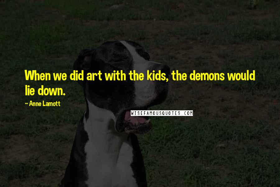 Anne Lamott Quotes: When we did art with the kids, the demons would lie down.