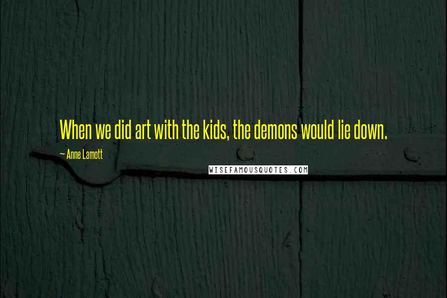 Anne Lamott Quotes: When we did art with the kids, the demons would lie down.
