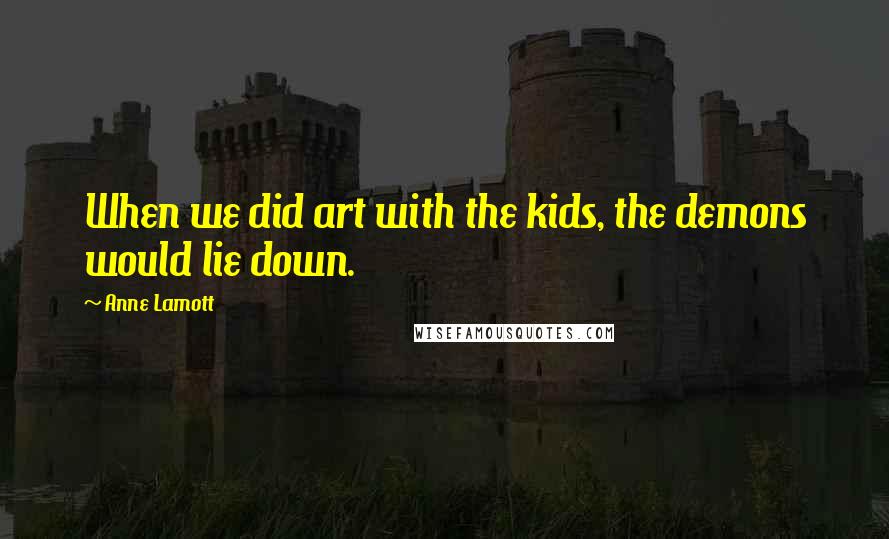 Anne Lamott Quotes: When we did art with the kids, the demons would lie down.