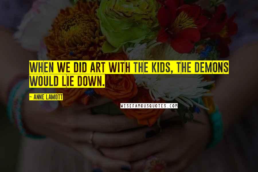 Anne Lamott Quotes: When we did art with the kids, the demons would lie down.