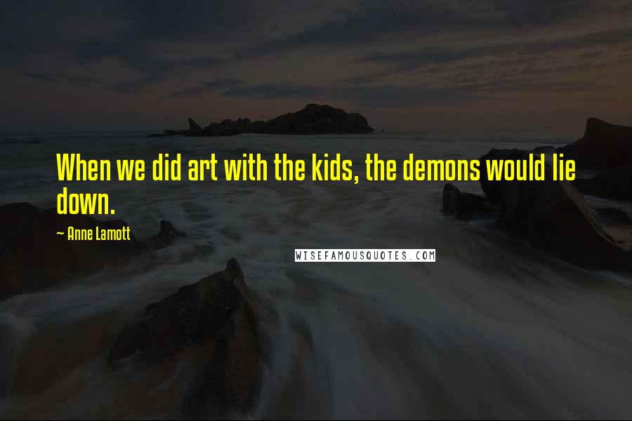 Anne Lamott Quotes: When we did art with the kids, the demons would lie down.