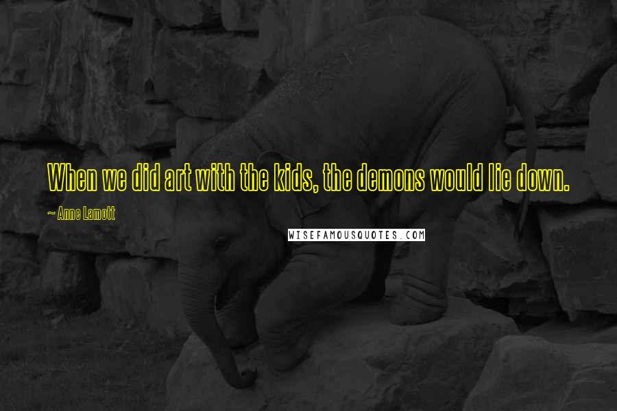 Anne Lamott Quotes: When we did art with the kids, the demons would lie down.