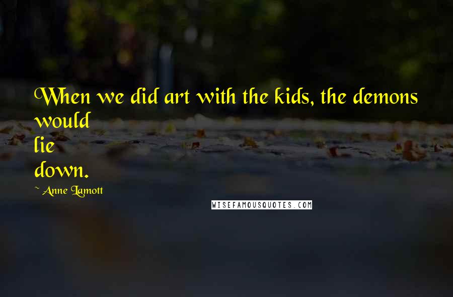 Anne Lamott Quotes: When we did art with the kids, the demons would lie down.