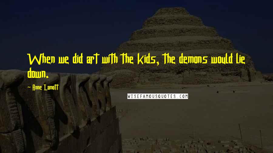 Anne Lamott Quotes: When we did art with the kids, the demons would lie down.
