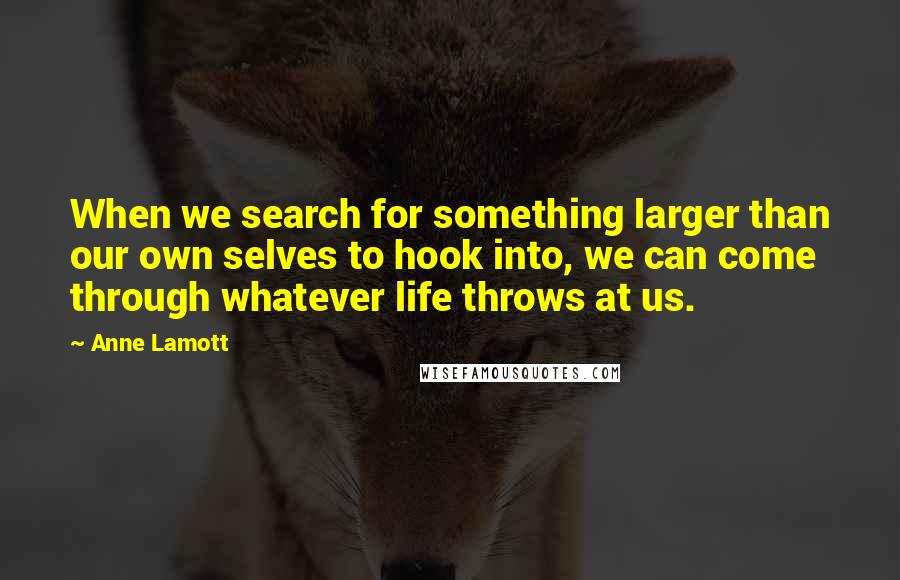 Anne Lamott Quotes: When we search for something larger than our own selves to hook into, we can come through whatever life throws at us.