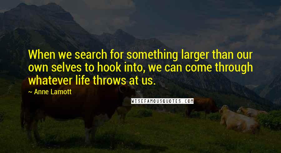 Anne Lamott Quotes: When we search for something larger than our own selves to hook into, we can come through whatever life throws at us.