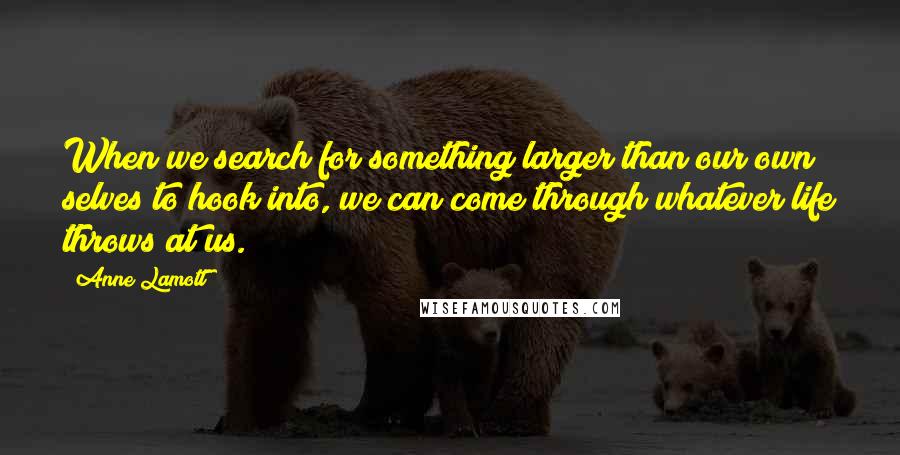 Anne Lamott Quotes: When we search for something larger than our own selves to hook into, we can come through whatever life throws at us.