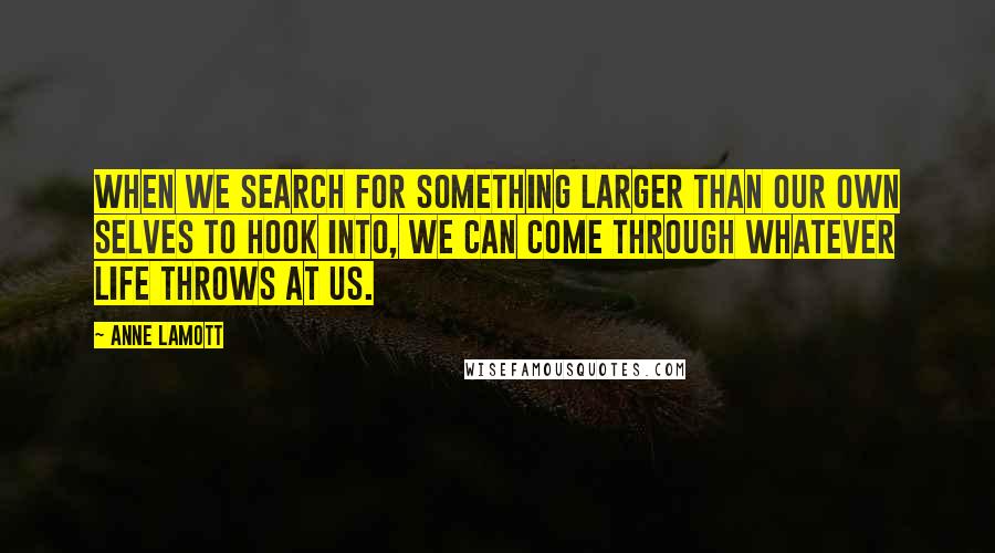 Anne Lamott Quotes: When we search for something larger than our own selves to hook into, we can come through whatever life throws at us.