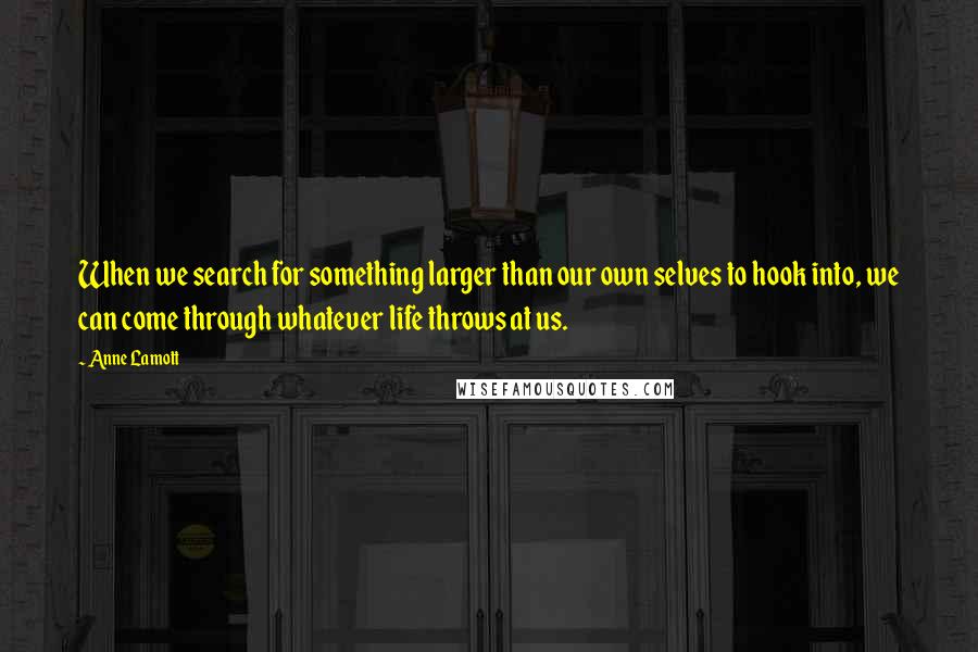 Anne Lamott Quotes: When we search for something larger than our own selves to hook into, we can come through whatever life throws at us.