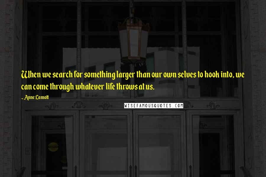 Anne Lamott Quotes: When we search for something larger than our own selves to hook into, we can come through whatever life throws at us.