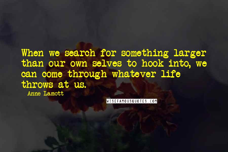 Anne Lamott Quotes: When we search for something larger than our own selves to hook into, we can come through whatever life throws at us.