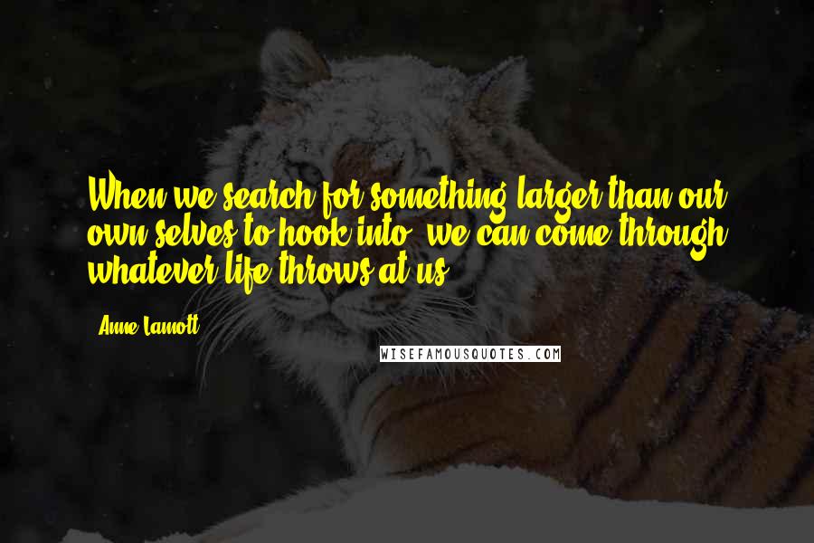 Anne Lamott Quotes: When we search for something larger than our own selves to hook into, we can come through whatever life throws at us.